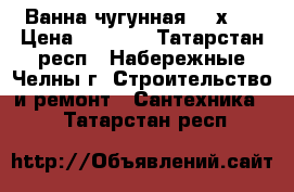 Ванна чугунная 150х70 › Цена ­ 1 000 - Татарстан респ., Набережные Челны г. Строительство и ремонт » Сантехника   . Татарстан респ.